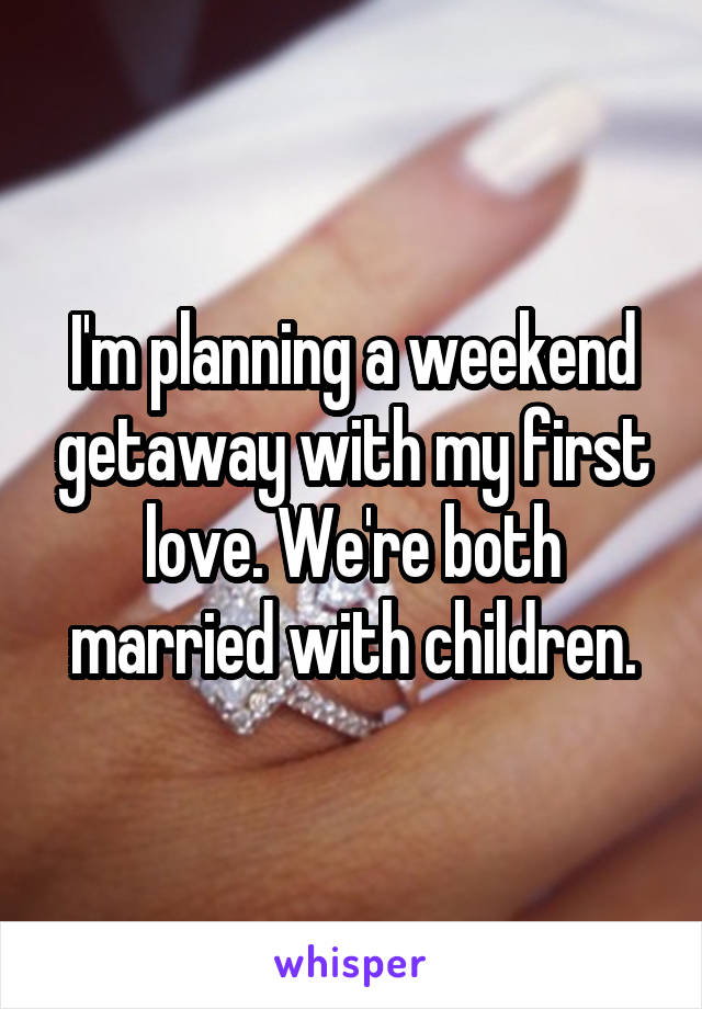 I'm planning a weekend getaway with my first love. We're both married with children.