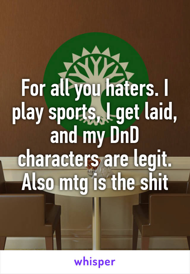 For all you haters. I play sports, I get laid, and my DnD characters are legit. Also mtg is the shit