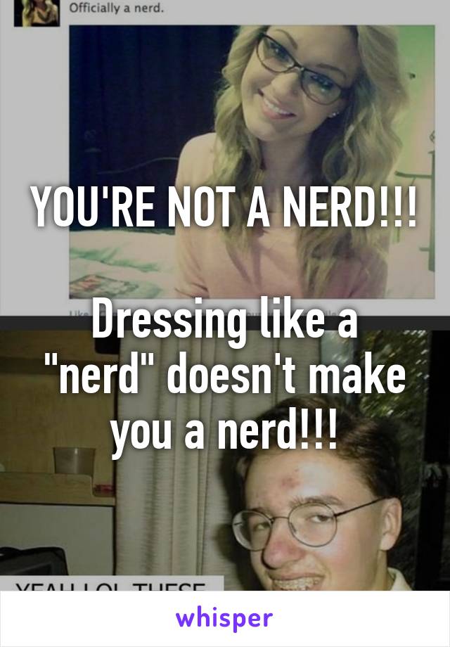 YOU'RE NOT A NERD!!!

Dressing like a "nerd" doesn't make you a nerd!!!