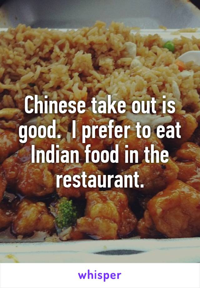Chinese take out is good.  I prefer to eat Indian food in the restaurant.