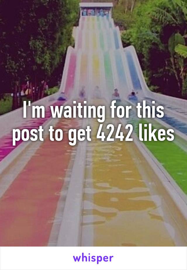 I'm waiting for this post to get 4242 likes 