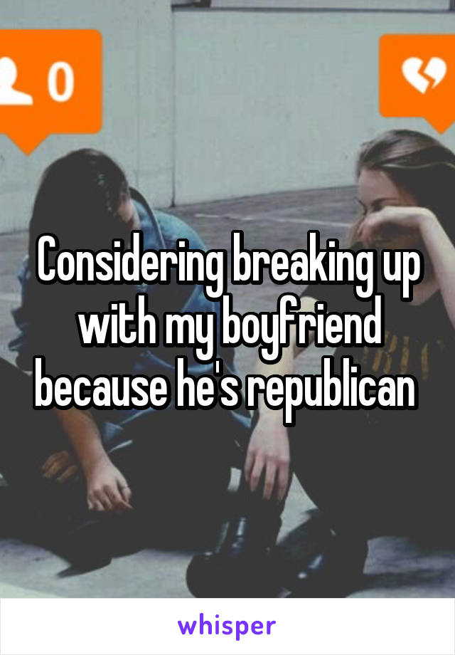 Considering breaking up with my boyfriend because he's republican 