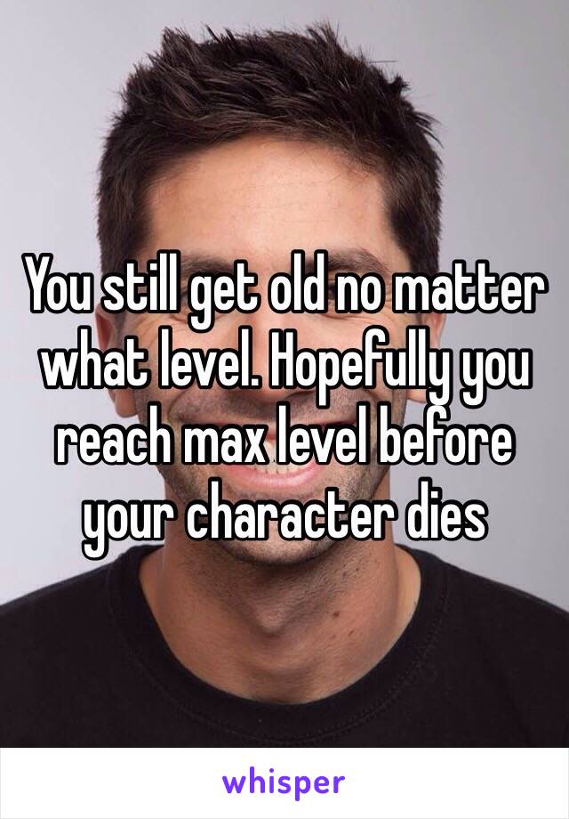 You still get old no matter what level. Hopefully you reach max level before your character dies