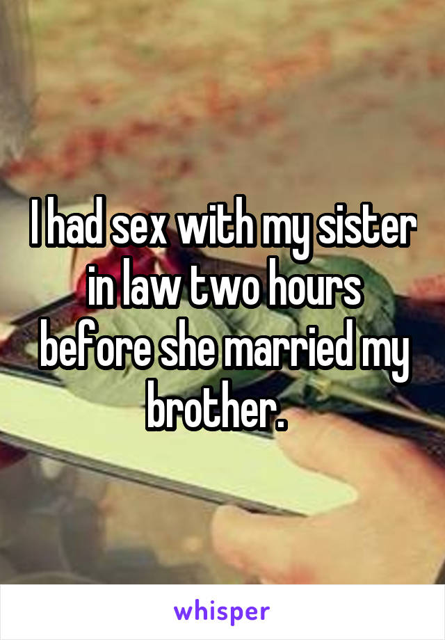 I had sex with my sister in law two hours before she married my brother.  