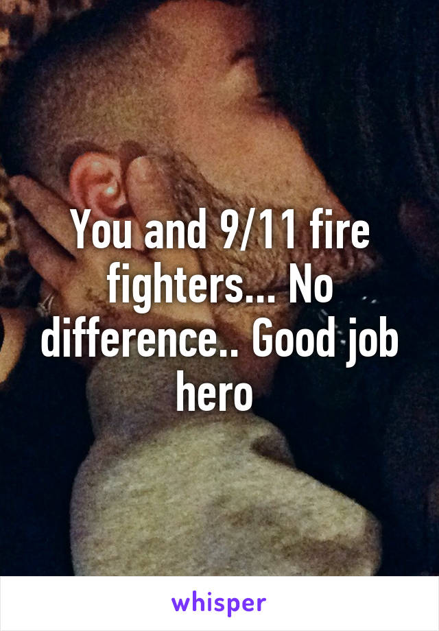 You and 9/11 fire fighters... No difference.. Good job hero 
