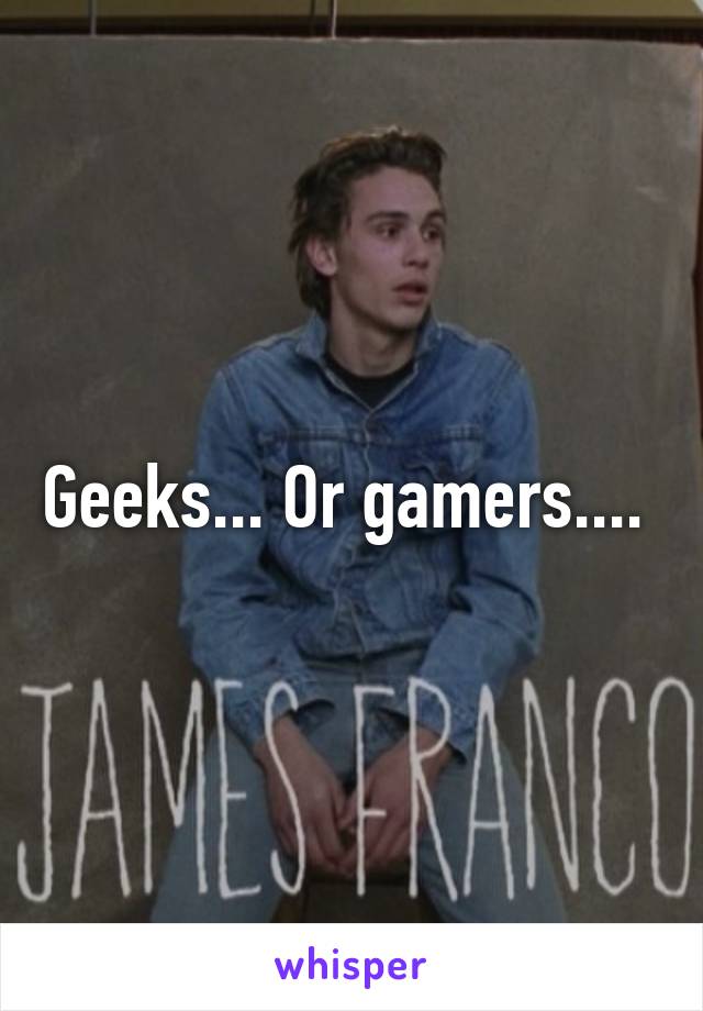 Geeks... Or gamers.... 