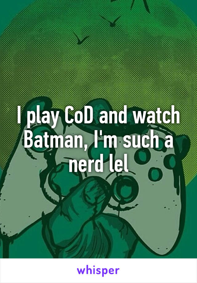 I play CoD and watch Batman, I'm such a nerd lel