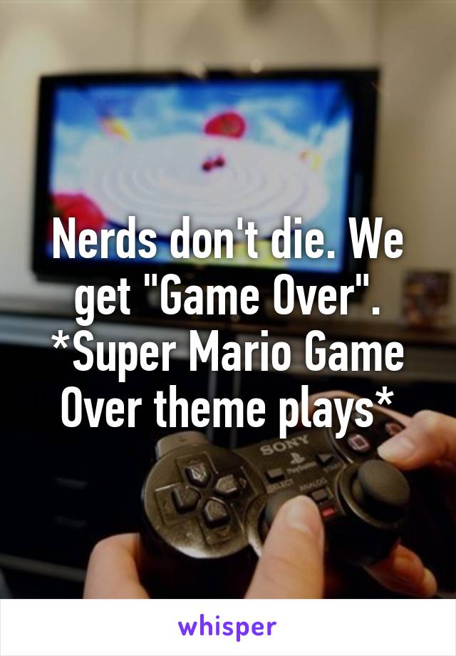 Nerds don't die. We get "Game Over". *Super Mario Game Over theme plays*