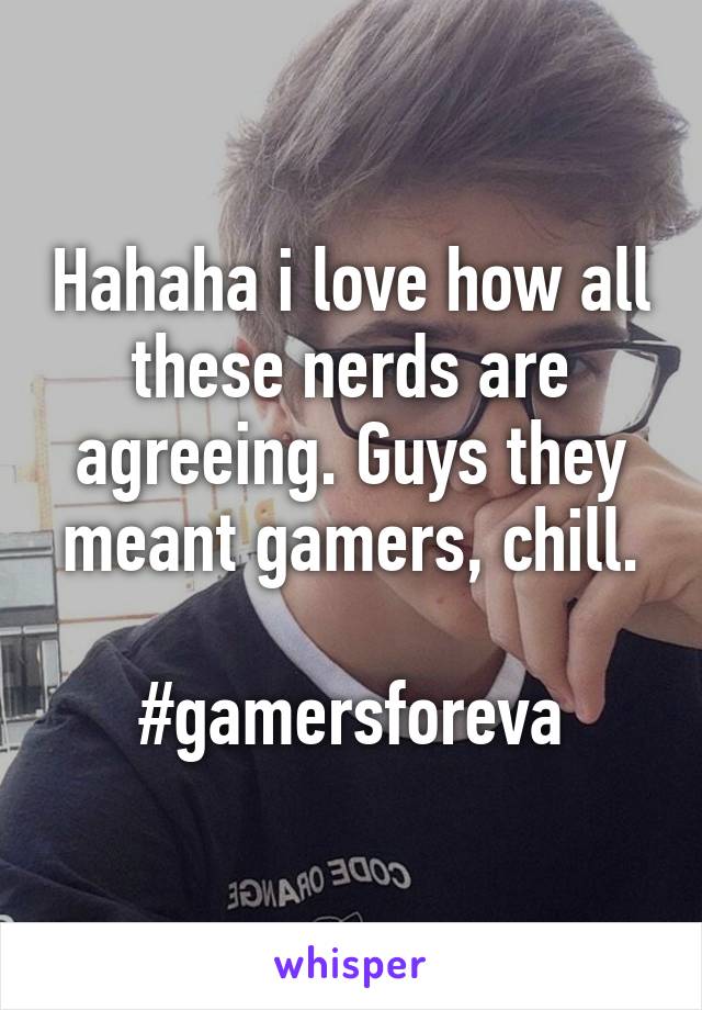 Hahaha i love how all these nerds are agreeing. Guys they meant gamers, chill.

#gamersforeva