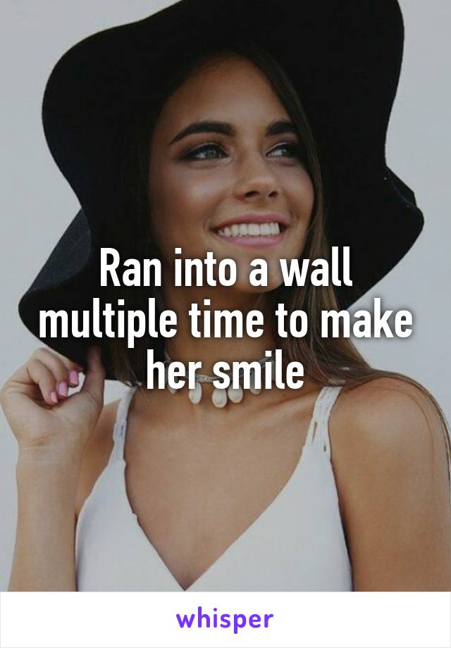 Ran into a wall multiple time to make her smile