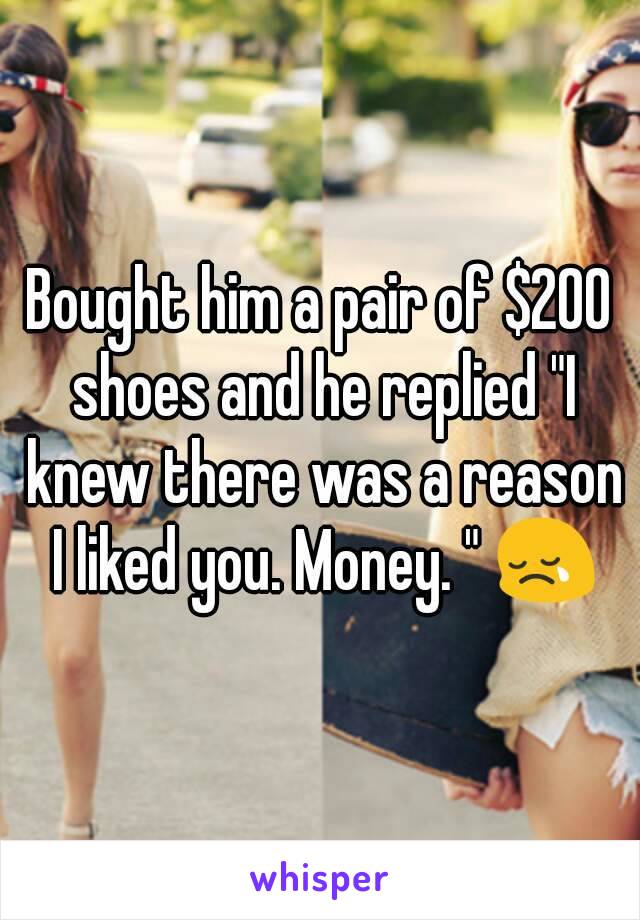 Bought him a pair of $200 shoes and he replied "I knew there was a reason I liked you. Money. " 😢