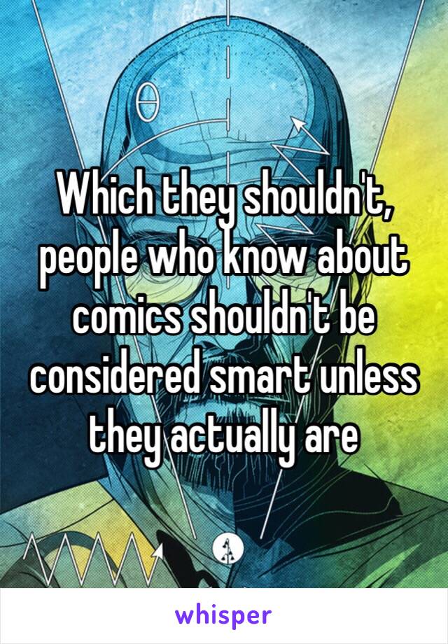 Which they shouldn't, people who know about comics shouldn't be considered smart unless they actually are