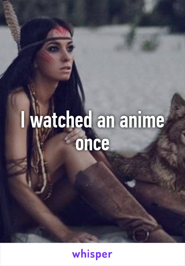 I watched an anime once