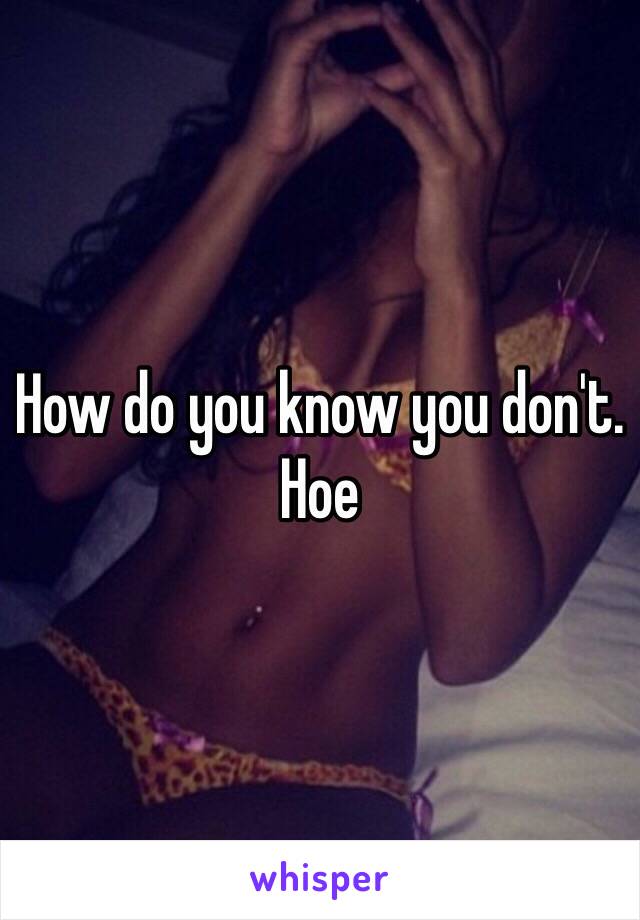 How do you know you don't. Hoe