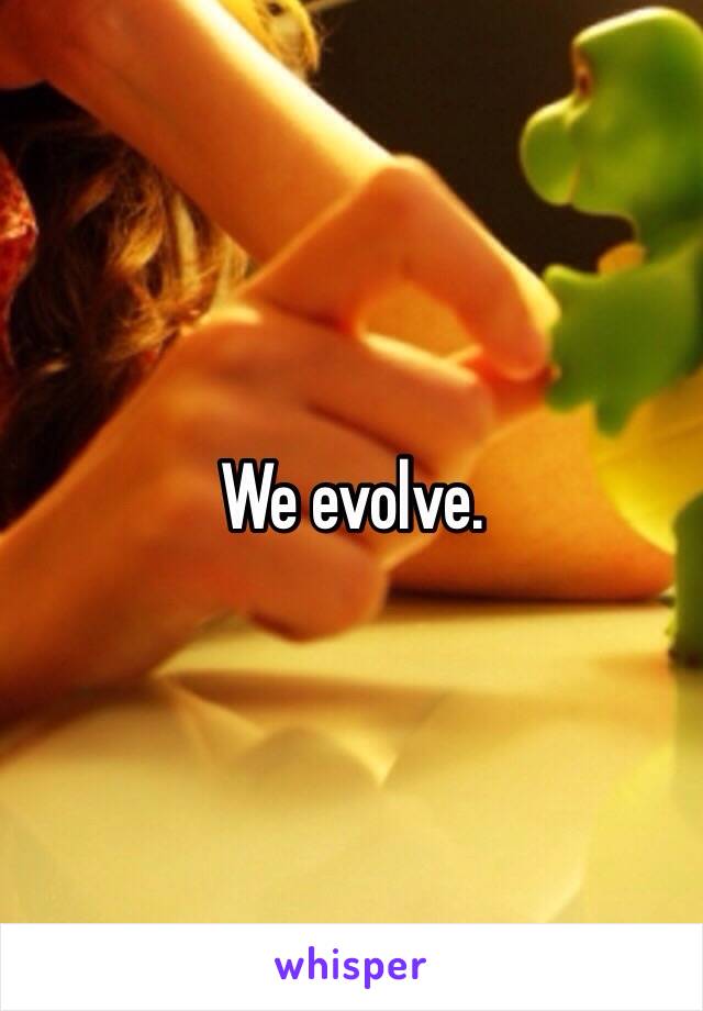 We evolve.