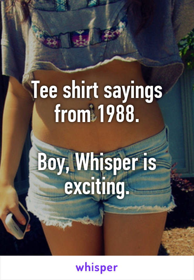 Tee shirt sayings from 1988.

Boy, Whisper is exciting.