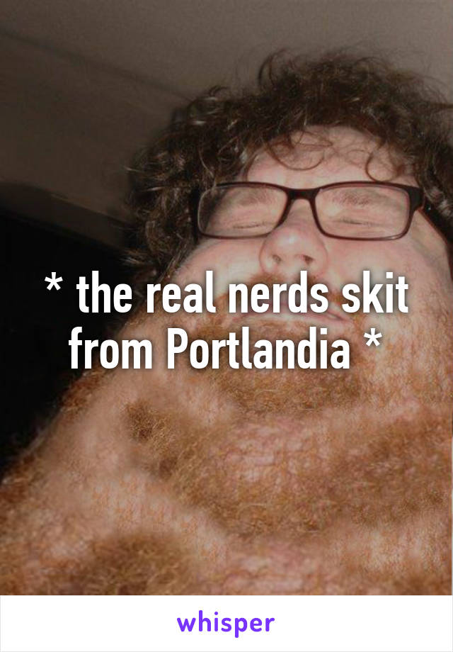 * the real nerds skit from Portlandia *