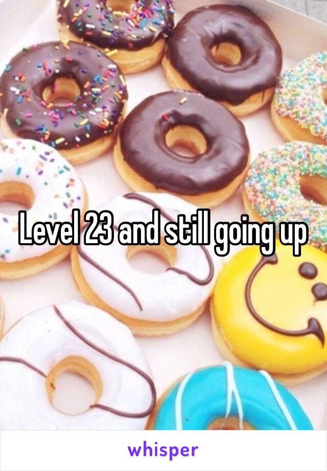 Level 23 and still going up 