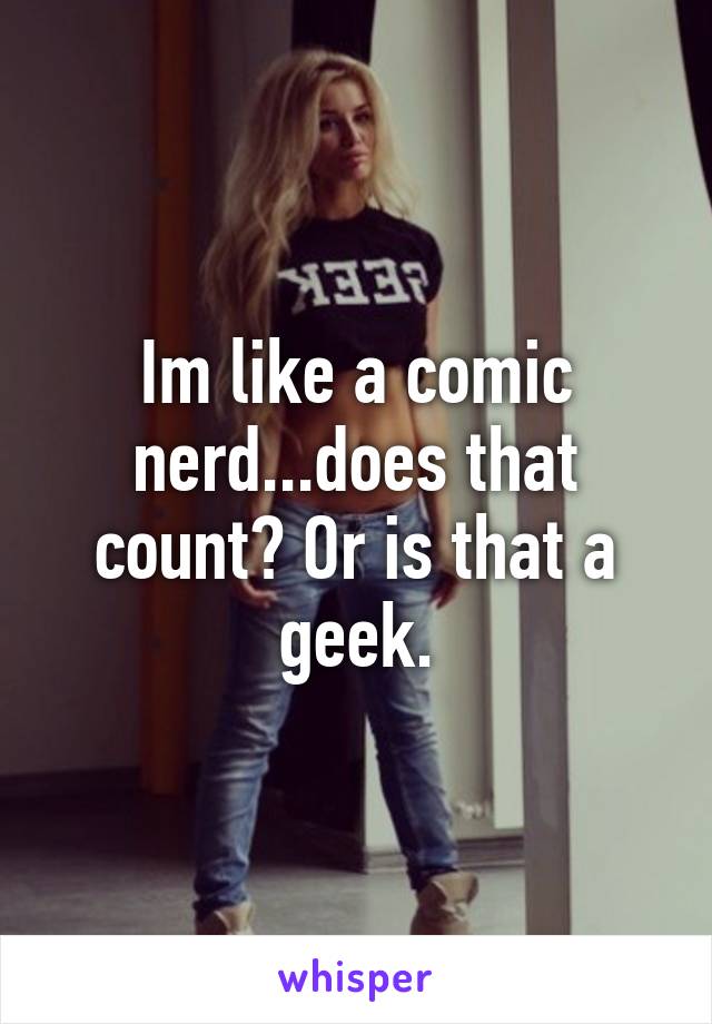 Im like a comic nerd...does that count? Or is that a geek.