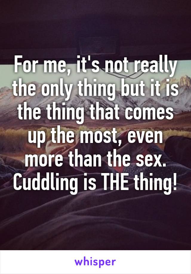 For me, it's not really the only thing but it is the thing that comes up the most, even more than the sex. Cuddling is THE thing! 