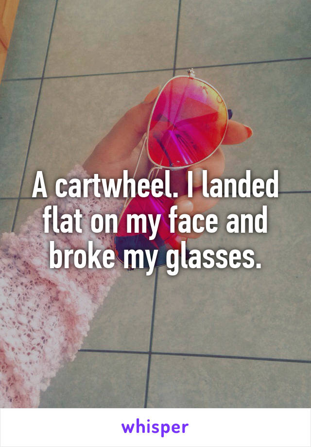 A cartwheel. I landed flat on my face and broke my glasses.