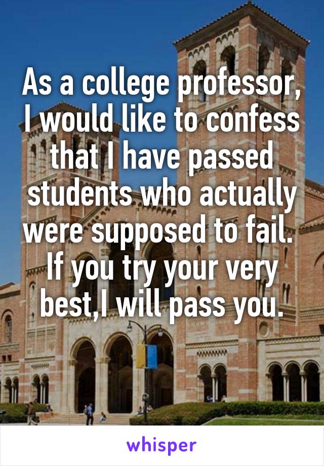 As a college professor, I would like to confess that I have passed students who actually were supposed to fail. 
If you try your very best,I will pass you.

