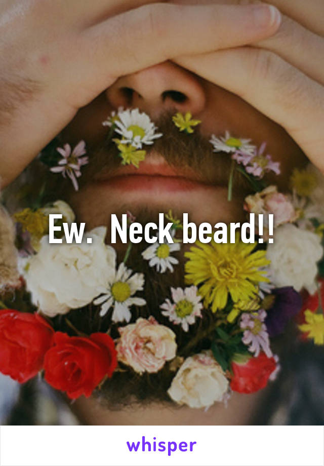 Ew.  Neck beard!!