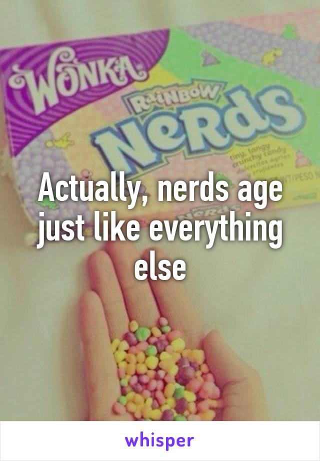 Actually, nerds age just like everything else