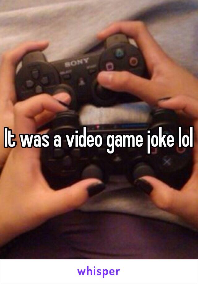 It was a video game joke lol 