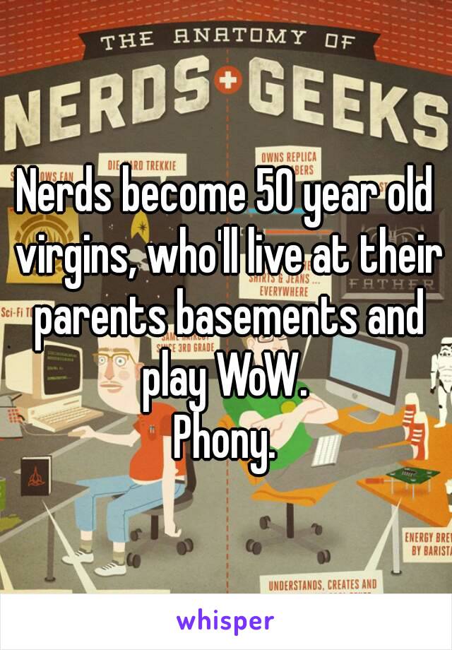 Nerds become 50 year old virgins, who'll live at their parents basements and play WoW. 
Phony.