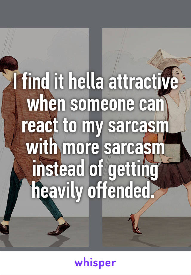 I find it hella attractive when someone can react to my sarcasm with more sarcasm instead of getting heavily offended. 