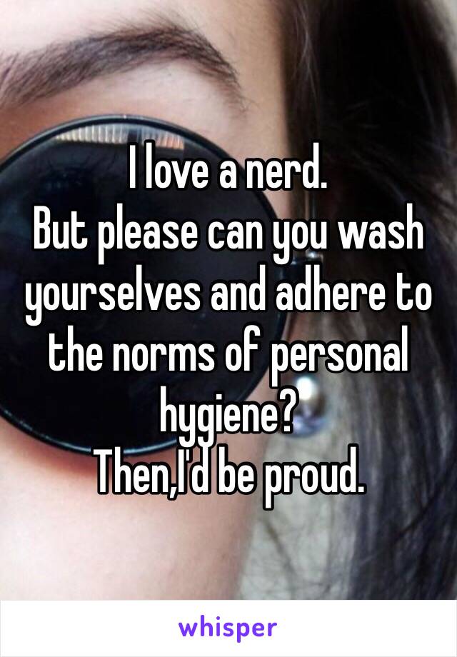 I love a nerd.
But please can you wash yourselves and adhere to the norms of personal hygiene?
Then,I'd be proud. 