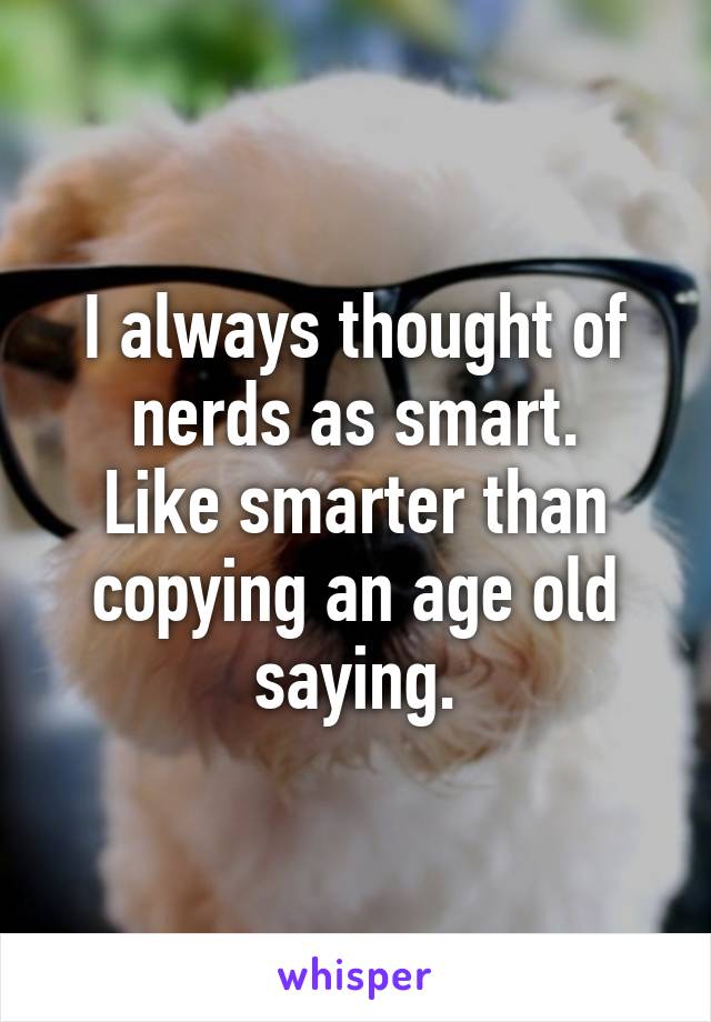 I always thought of nerds as smart.
Like smarter than copying an age old saying.