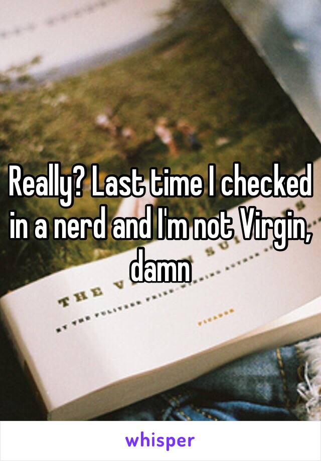 Really? Last time I checked in a nerd and I'm not Virgin, damn