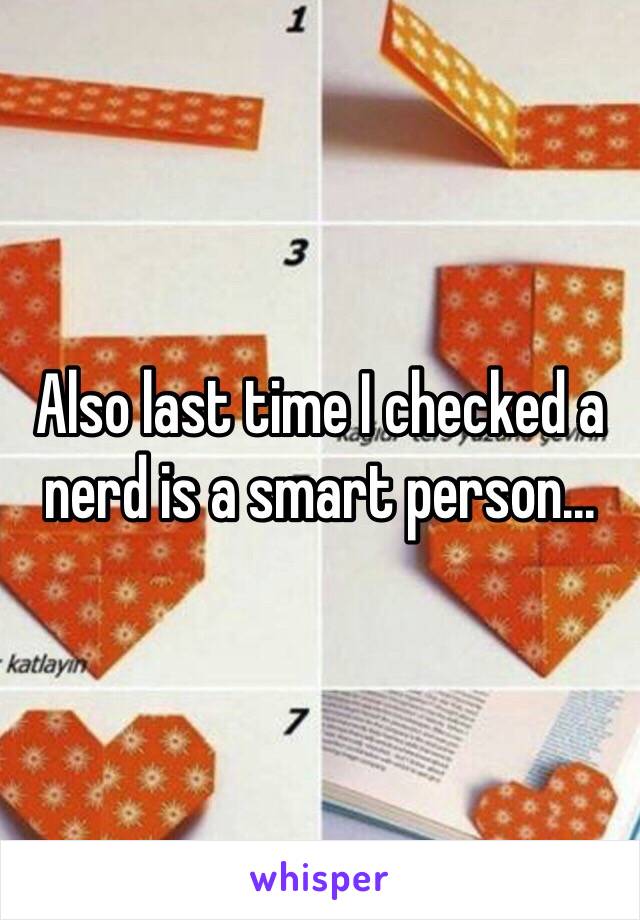 Also last time I checked a nerd is a smart person...