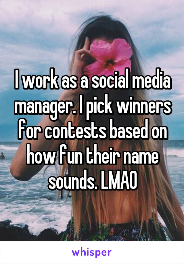 I work as a social media manager. I pick winners for contests based on how fun their name sounds. LMAO