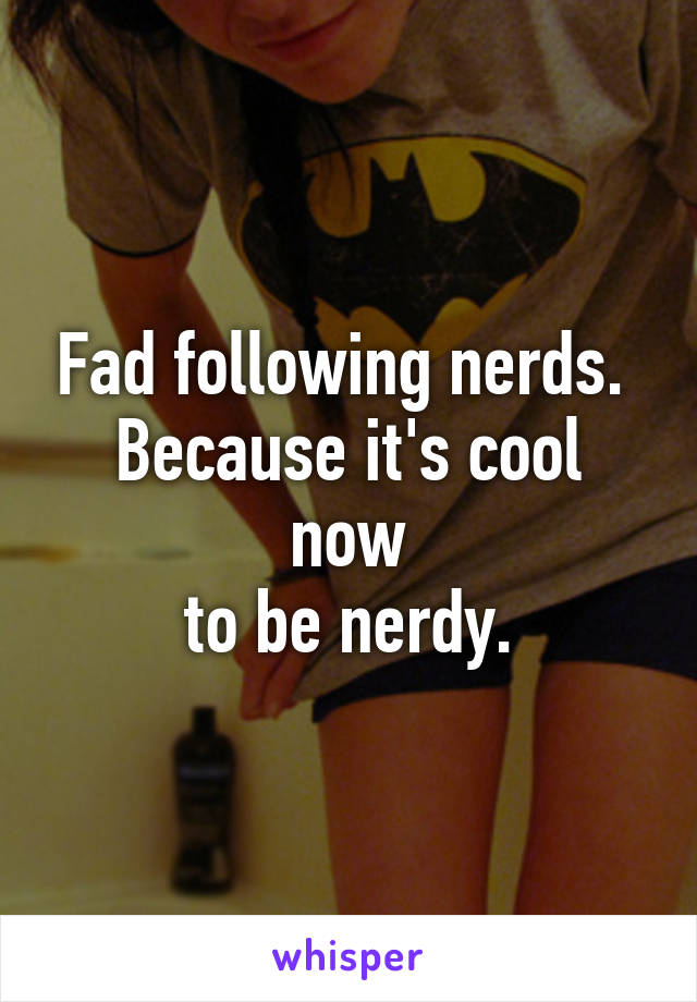 Fad following nerds. 
Because it's cool now
 to be nerdy. 