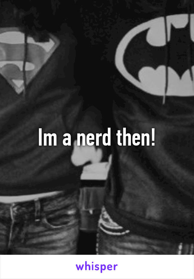 Im a nerd then!