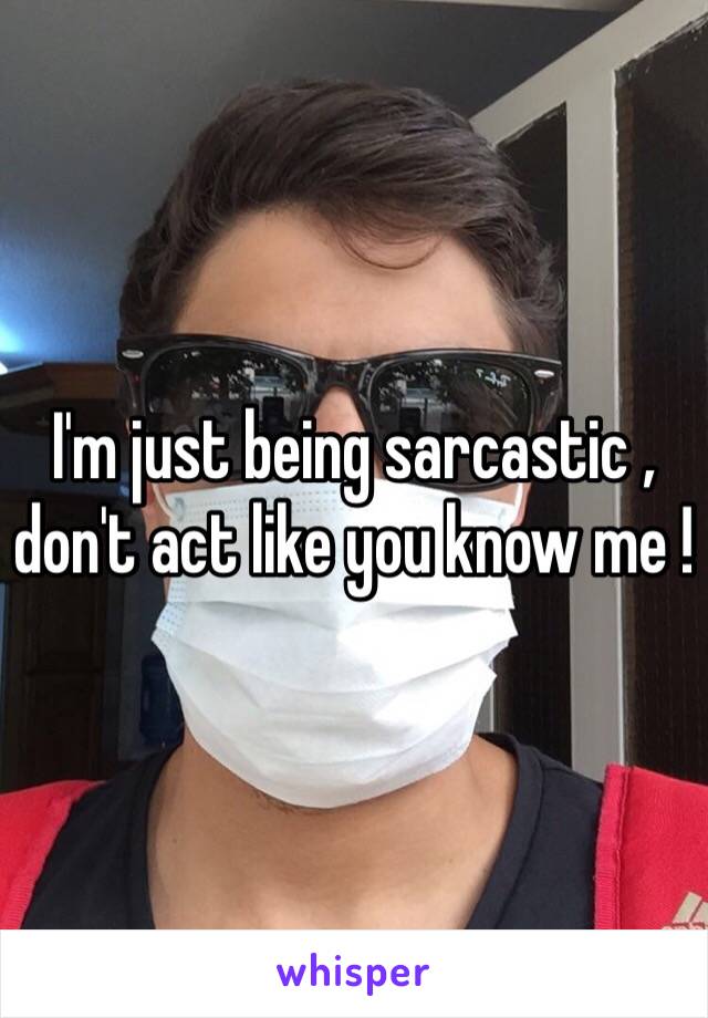 I'm just being sarcastic , don't act like you know me ! 