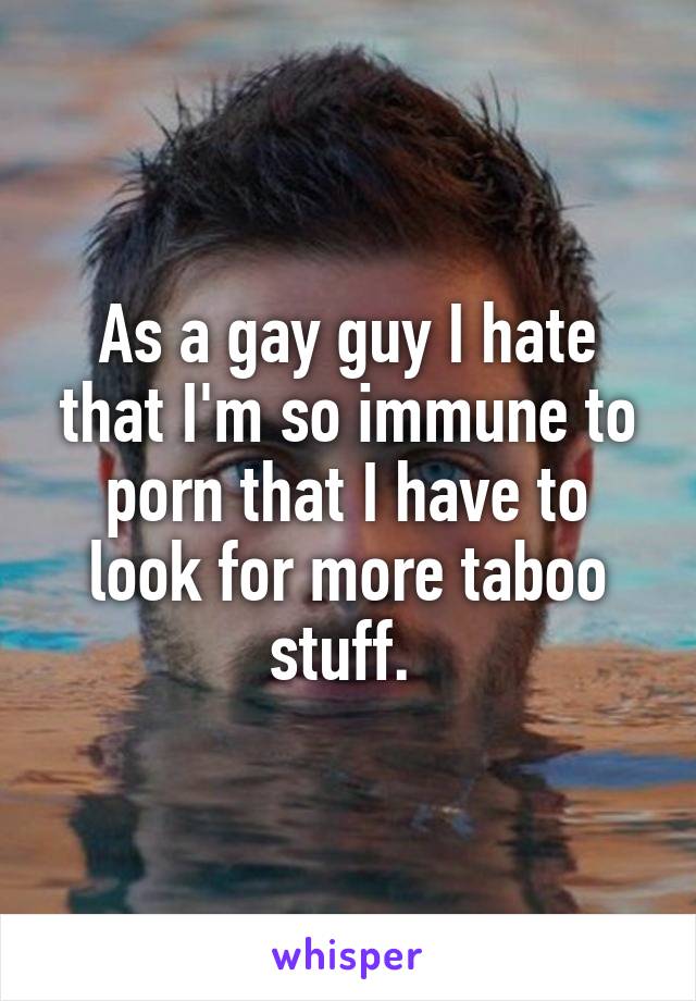 As a gay guy I hate that I'm so immune to porn that I have to look for more taboo stuff. 