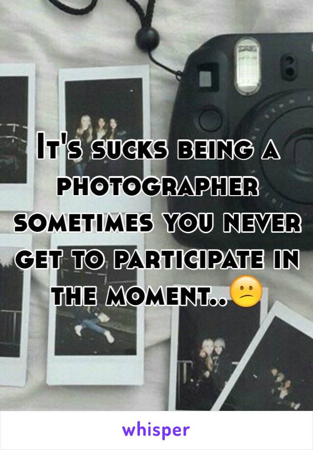 It's sucks being a photographer sometimes you never get to participate in the moment..😕