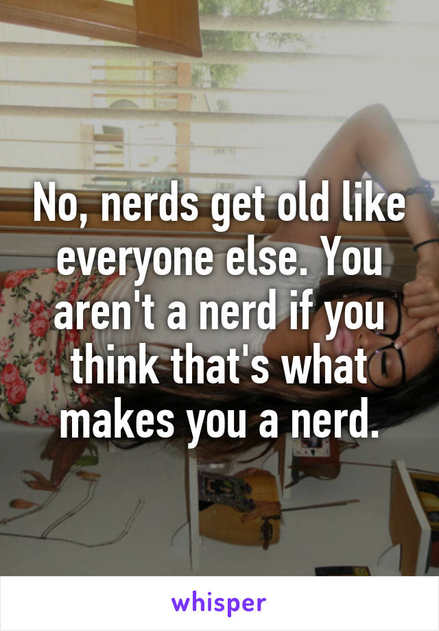 No, nerds get old like everyone else. You aren't a nerd if you think that's what makes you a nerd.