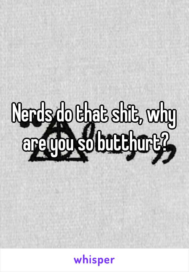 Nerds do that shit, why are you so butthurt?