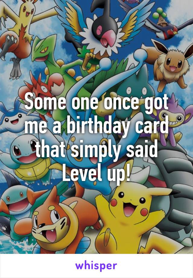 Some one once got me a birthday card that simply said
Level up!