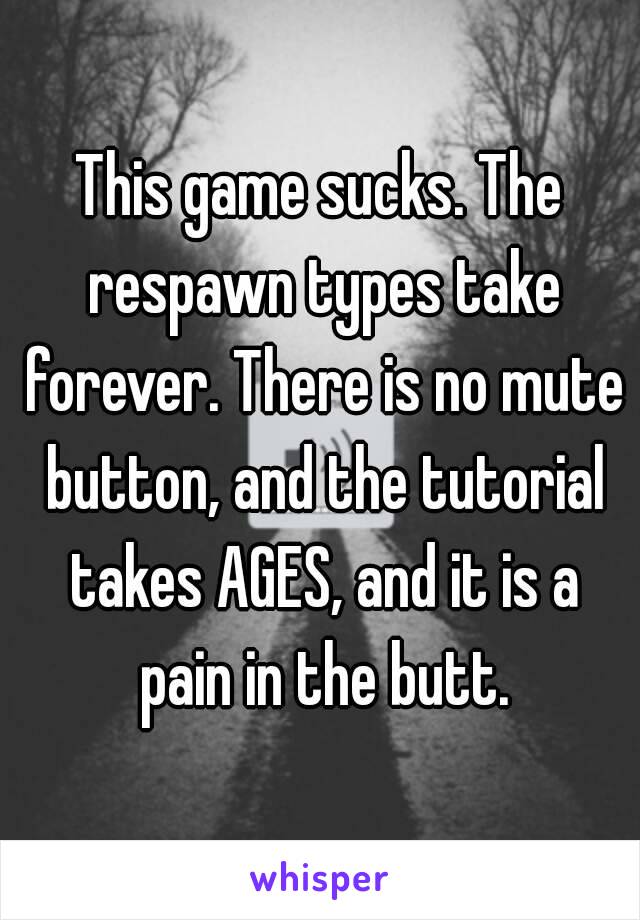 This game sucks. The respawn types take forever. There is no mute button, and the tutorial takes AGES, and it is a pain in the butt.