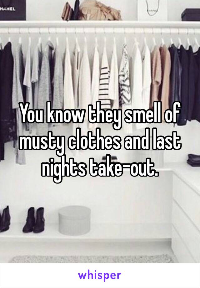 You know they smell of musty clothes and last nights take-out. 