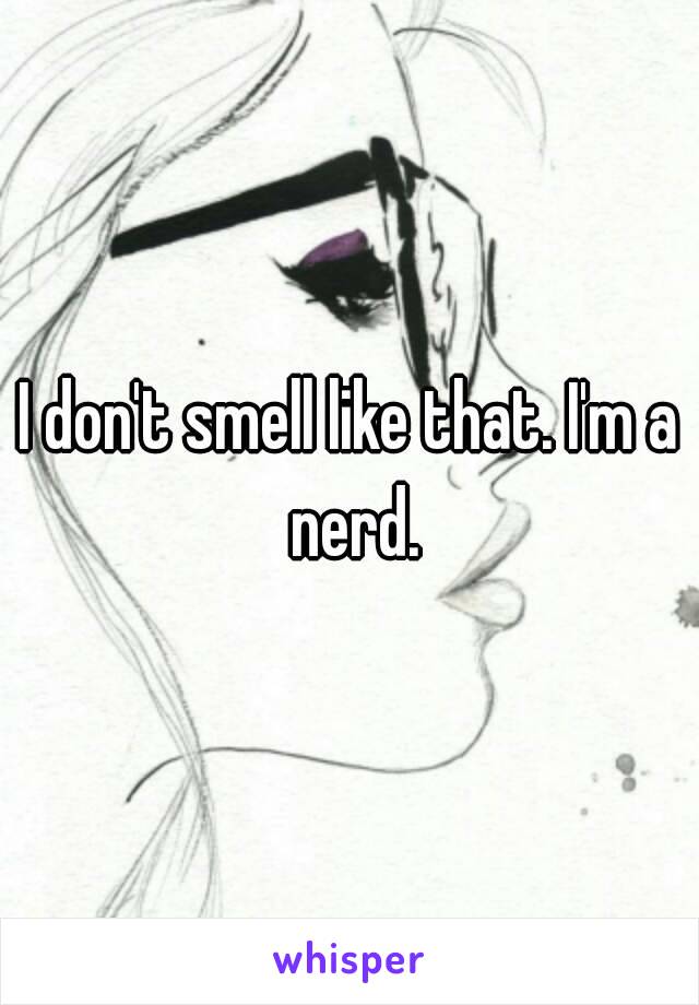 I don't smell like that. I'm a nerd.