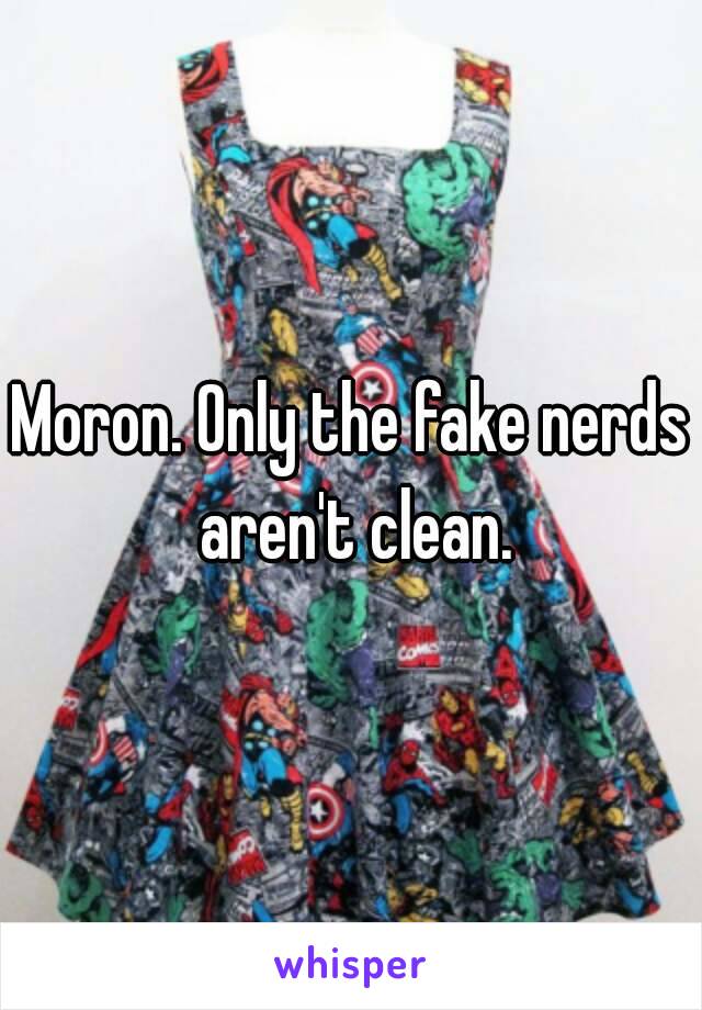 Moron. Only the fake nerds aren't clean.