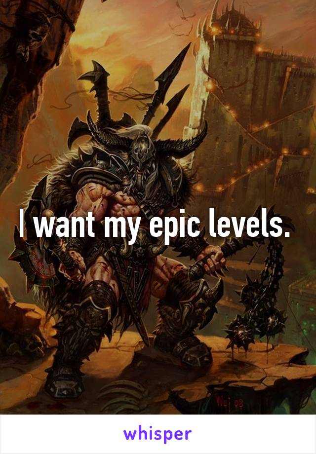 I want my epic levels. 