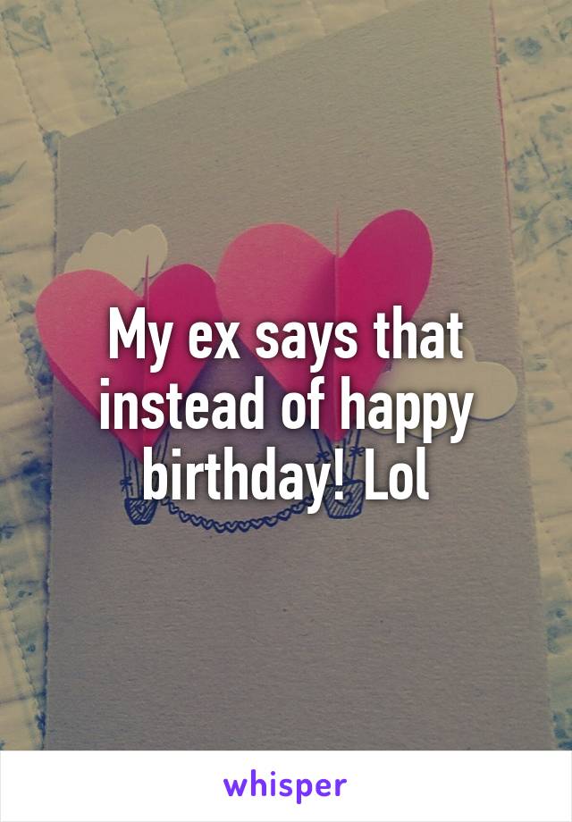 My ex says that instead of happy birthday! Lol